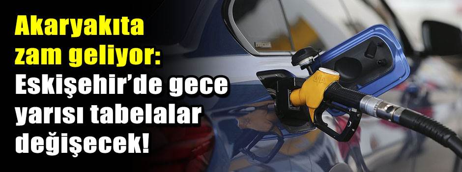 Akaryakıta zam geliyor: Eskişehir’de gece yarısı tabelalar değişecek!
