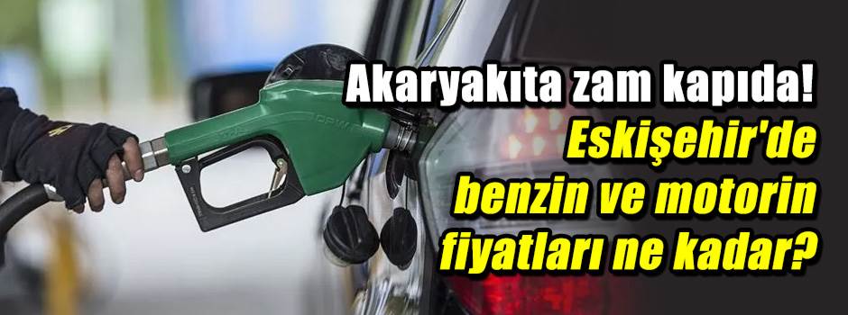 Akaryakıta zam kapıda! Eskişehir'de benzin ve motorin fiyatları ne kadar?