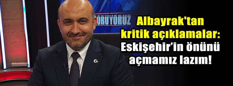 Albayrak'tan kritik açıklamalar: Eskişehir’in önünü açmamız lazım!