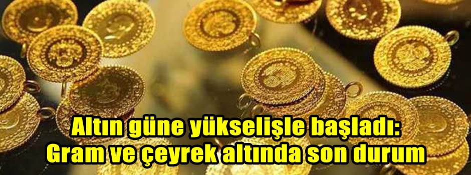 Altın güne yükselişle başladı: Gram ve çeyrek altında son durum