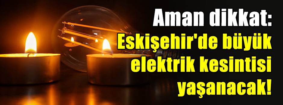 Aman dikkat: Eskişehir'de büyük elektrik kesintisi yaşanacak!