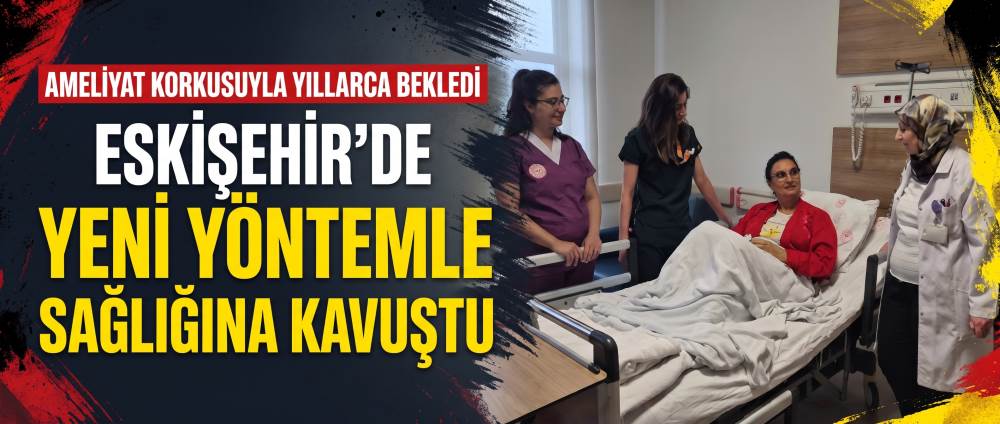 Ameliyat korkusuyla yıllarca bekledi, Eskişeh…