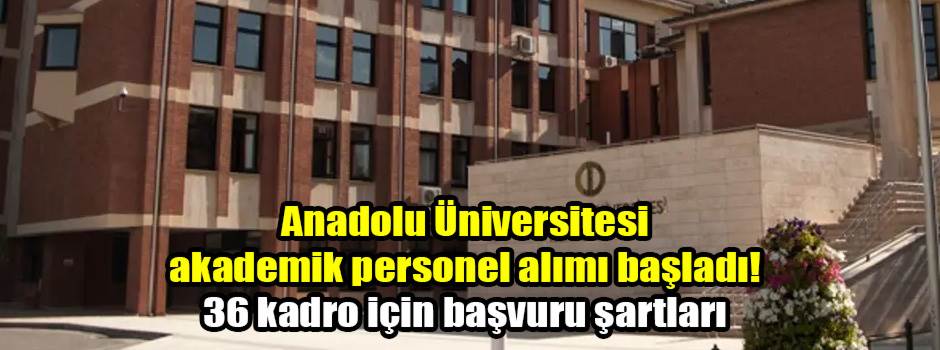 Anadolu Üniversitesi akademik personel alımı başladı! 36 kadro için başvuru şartları