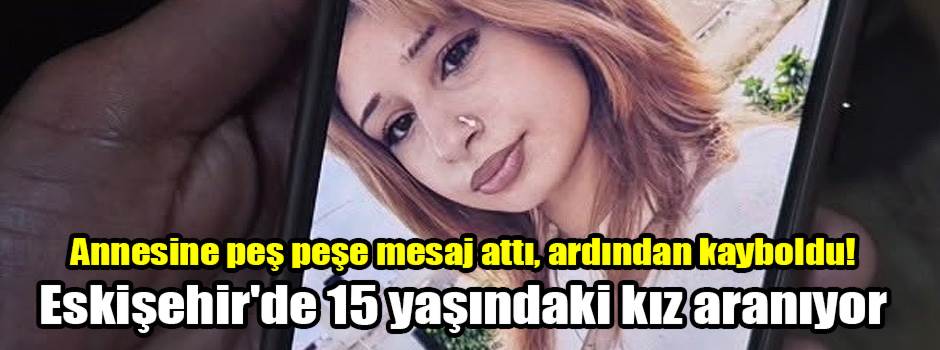 Annesine peş peşe mesaj attı, ardından kayboldu! Eskişehir'de 15 yaşındaki kız aranıyor