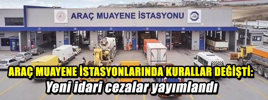 ARAÇ MUAYENE İSTASYONLARINDA KURALLAR DEĞİŞTİ: Yeni idari cezalar yayımlandı