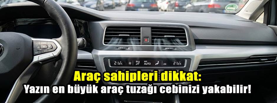 Araç sahipleri dikkat: Yazın en büyük araç tuzağı cebinizi yakabilir!