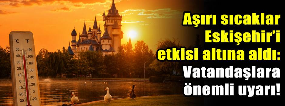 Aşırı sıcaklar Eskişehir’i etkisi altına aldı: Vatandaşlara önemli uyarı!