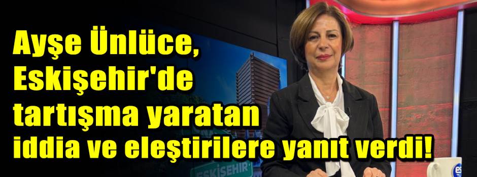 Ayşe Ünlüce, Eskişehir'de tartışma yaratan iddia ve eleştirilere yanıt verdi!