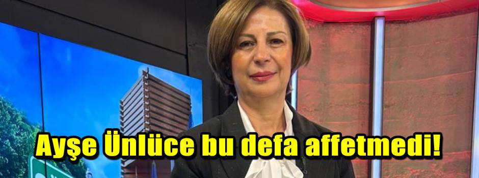 Ayşe Ünlüce bu defa affetmedi!
