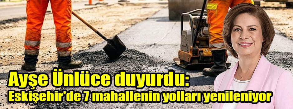 Ayşe Ünlüce duyurdu: Eskişehir'de 7 mahallenin yolları yenileniyor