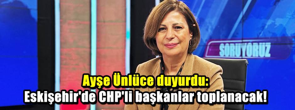 Ayşe Ünlüce duyurdu: Eskişehir'de CHP'li başkanlar toplanacak!