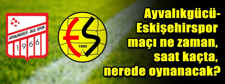 Ayvalıkgücü-Eskişehirspor maçı ne zaman, saat…