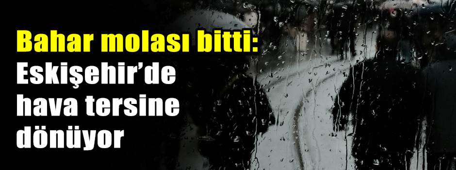Bahar molası bitti: Eskişehir’de hava tersine…