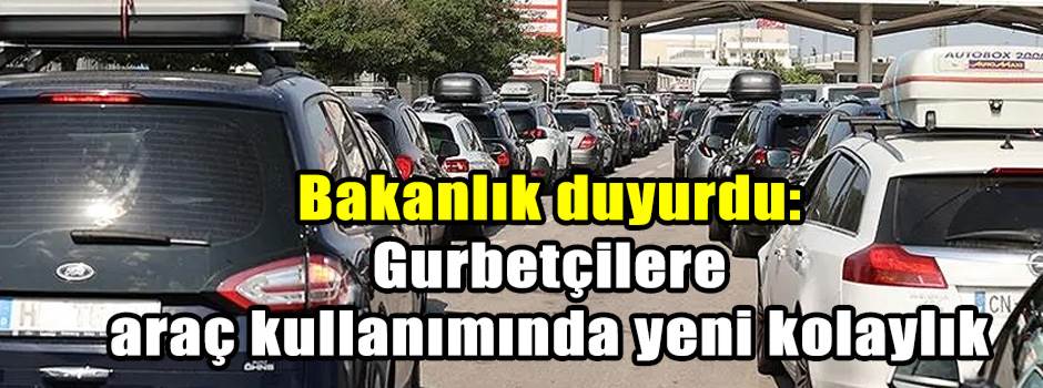 Bakanlık duyurdu: Gurbetçilere araç kullanımı…