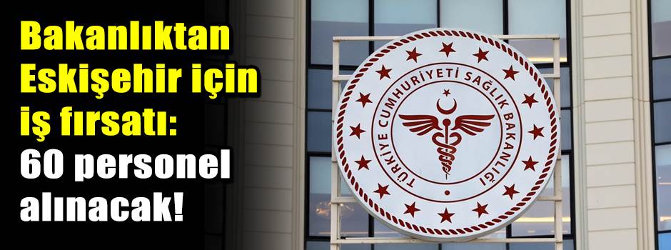 Bakanlıktan Eskişehir için iş fırsatı: 60 personel alınacak!