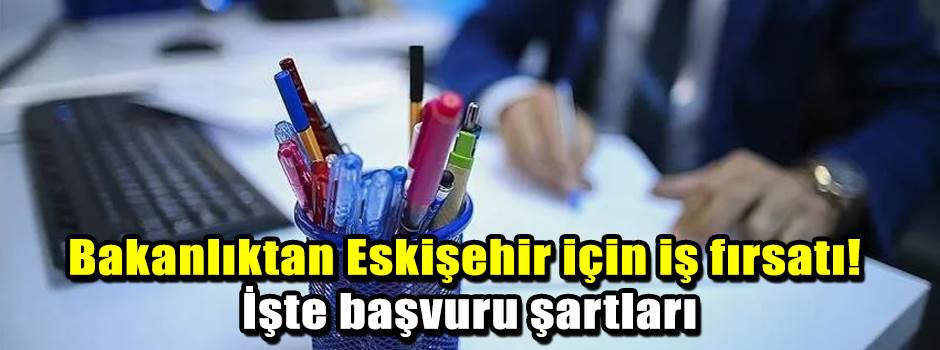 Bakanlıktan Eskişehir için iş fırsatı! İşte b…