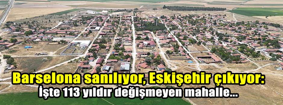 Barselona sanılıyor, Eskişehir çıkıyor: İşte 113 yıldır değişmeyen mahalle...