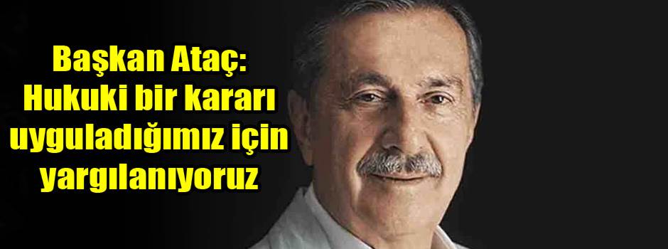 Başkan Ataç: Hukuki bir kararı uyguladığımız için yargılanıyoruz