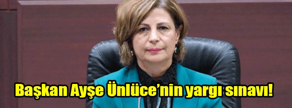 Başkan Ayşe Ünlüce’nin yargı sınavı!