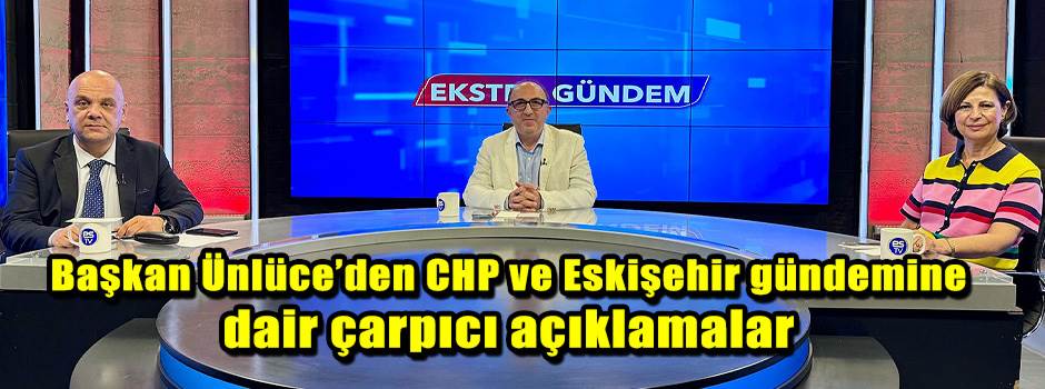 Başkan Ünlüce’den CHP ve Eskişehir gündemine dair çarpıcı açıklamalar
