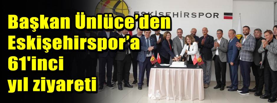 Başkan Ünlüce’den Eskişehirspor’a 61'inci yıl ziyareti