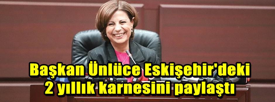 Başkan Ünlüce Eskişehir'deki 2 yıllık karnesini paylaştı