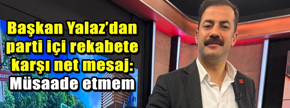 Başkan Yalaz’dan parti içi rekabete karşı net…