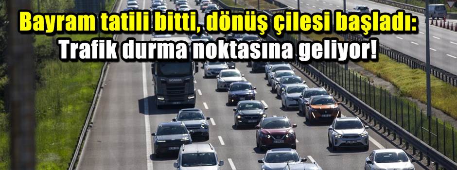 Bayram tatili bitti, dönüş çilesi başladı: Trafik durma noktasına geliyor!