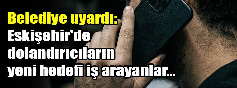 Belediye uyardı: Eskişehir'de dolandırıcıların yeni hedefi iş arayanlar...