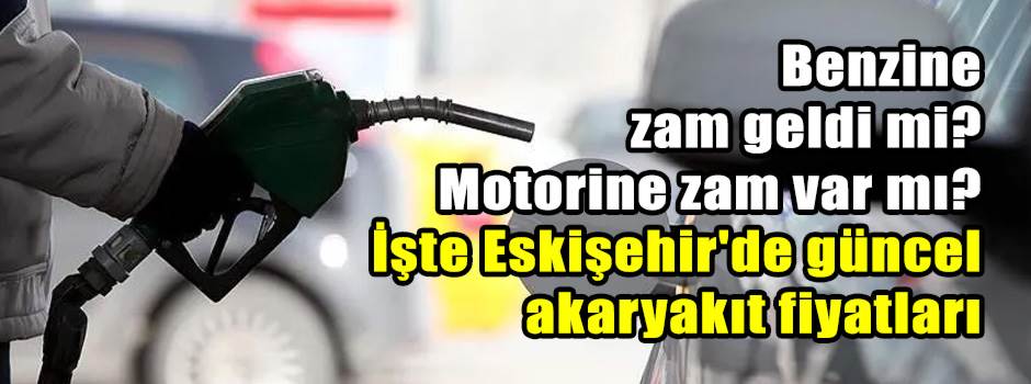 Benzine zam geldi mi? Motorine zam var mı? İşte Eskişehir'de güncel akaryakıt fiyatları