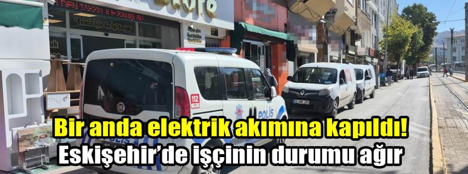 Bir anda elektrik akımına kapıldı! Eskişehir’de işçinin durumu ağır