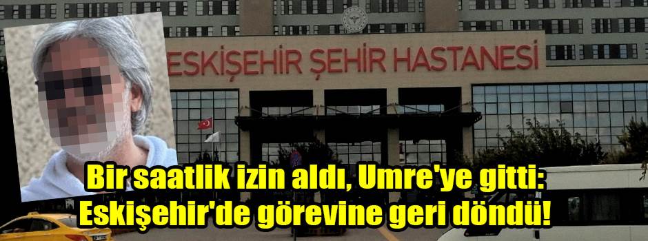Bir saatlik izin aldı, Umre'ye gitti: Eskişehir'de görevine geri döndü!