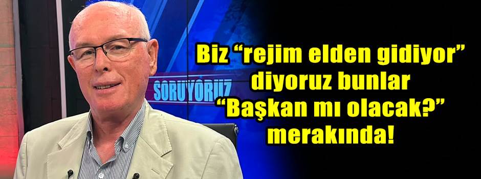 Biz “rejim elden gidiyor” diyoruz bunlar “Başkan mı olacak?” merakında!