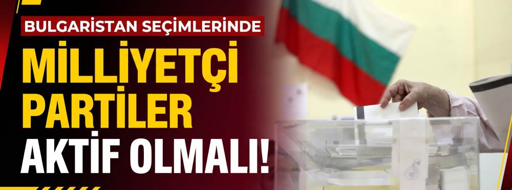 Bulgaristan seçimlerinde Milliyetçi partiler aktif olmalı