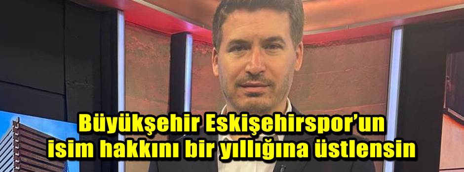 Büyükşehir Eskişehirspor’un isim hakkını bir yıllığına üstlensin