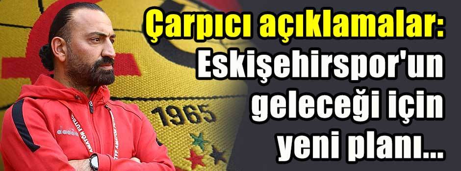 Çarpıcı açıklamalar: Eskişehirspor'un geleceğ…