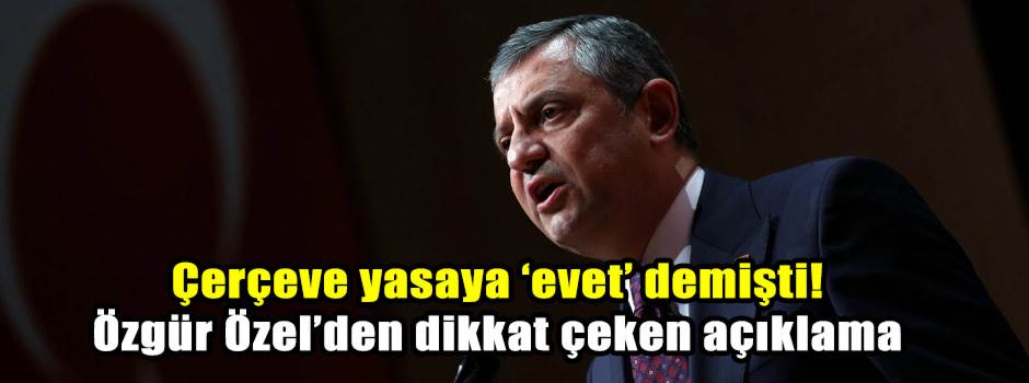 Çerçeve yasaya ‘evet’ demişti! Özgür Özel’den dikkat çeken açıklama