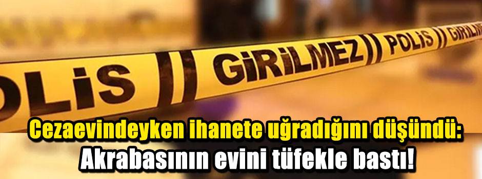 Cezaevindeyken ihanete uğradığını düşündü: Akrabasının evini tüfekle bastı!