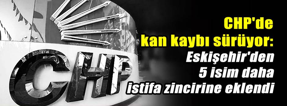 CHP'de kan kaybı sürüyor: Eskişehir'den 5 isi…