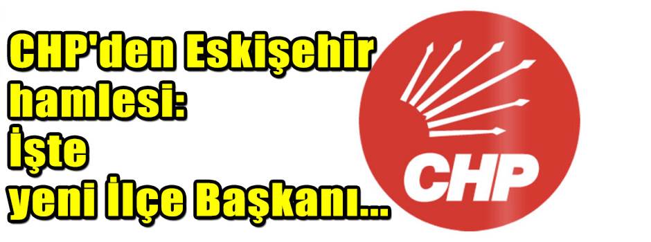 CHP'den Eskişehir hamlesi: İşte yeni İlçe Başkanı