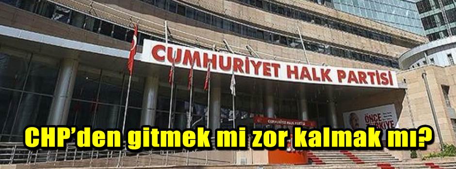 CHP’den gitmek mi zor kalmak mı?