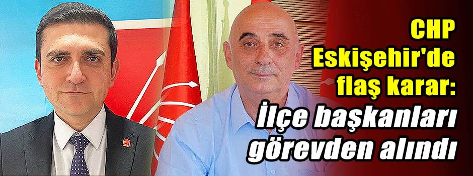 CHP Eskişehir'de flaş karar: İlçe başkanları görevden alındı