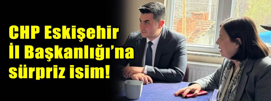 CHP Eskişehir İl Başkanlığı’na sürpriz isim!