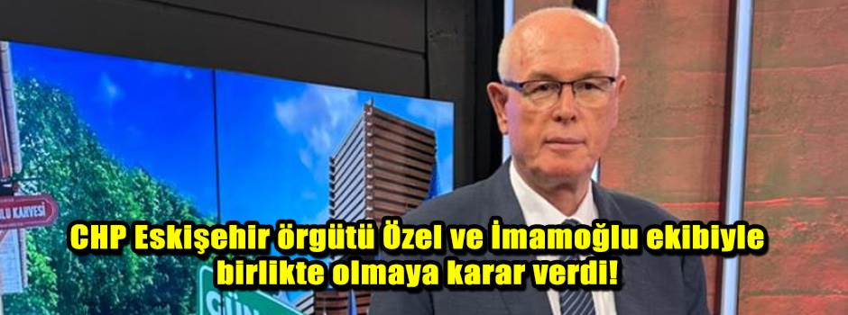 CHP Eskişehir örgütü Özel ve İmamoğlu ekibiyle birlikte olmaya karar verdi!