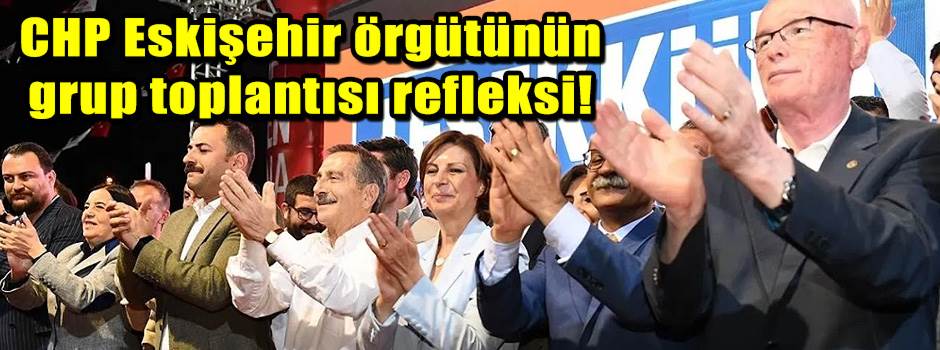 CHP Eskişehir örgütünün grup toplantısı refle…