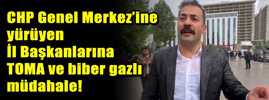 CHP Genel Merkez’ine yürüyen İl Başkanlarına  TOMA ve biber gazlı müdahale!