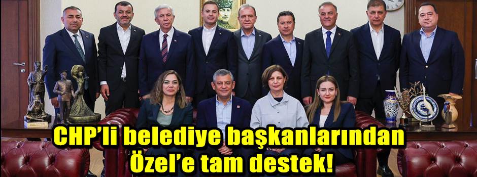 CHP’li belediye başkanlarından Özgür Özel’e tam destek!