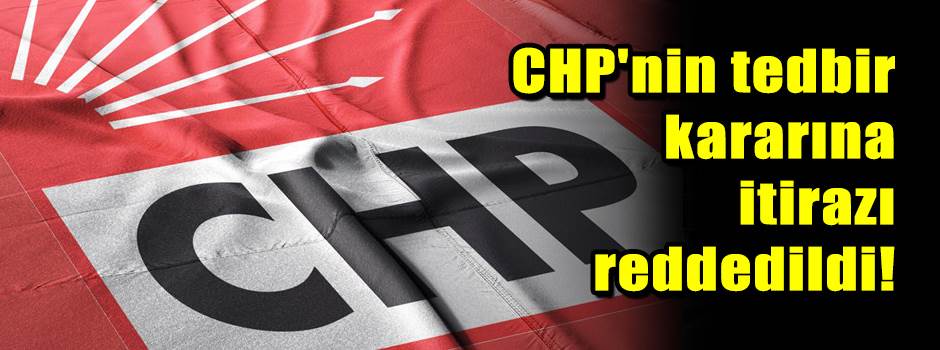 CHP'nin tedbir kararına itirazı reddedildi!