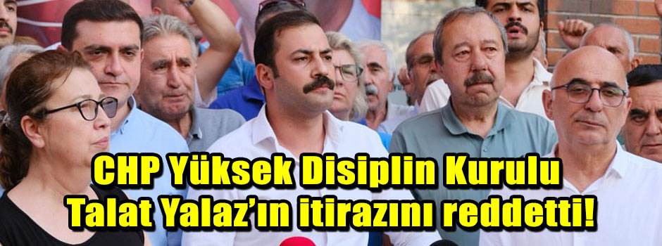 CHP Yüksek Disiplin Kurulu Talat Yalaz’ın itirazını reddetti!