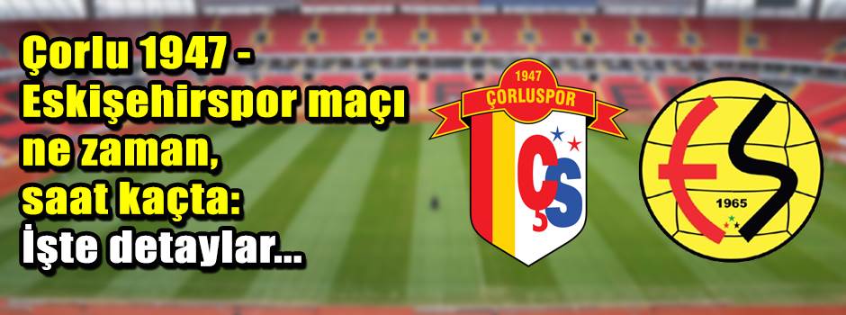 Çorlu 1947 - Eskişehirspor maçı ne zaman, saat kaçta: İşte detaylar...